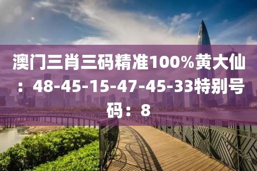 澳門三肖三碼精準100%黃大仙：48-45-15-47-45-33特別號碼：8
