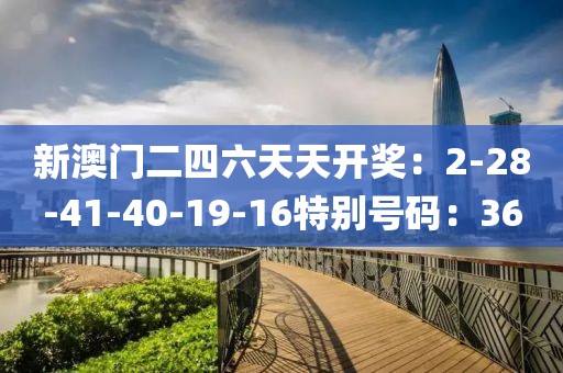 新澳門二四六天天開獎：2-28-41-40-19-16特別號碼：36