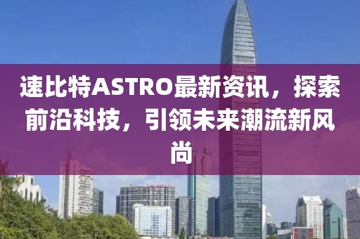 速比特ASTRO最新資訊，探索前沿科技，引領未來潮流新風尚