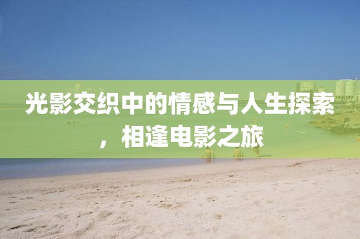 光影交織中的情感與人生探索，相逢電影之旅