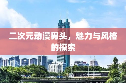 二次元動漫男頭，魅力與風格的探索