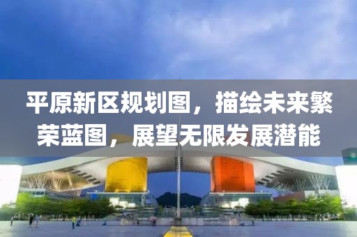平原新區規劃圖，描繪未來繁榮藍圖，展望無限發展潛能