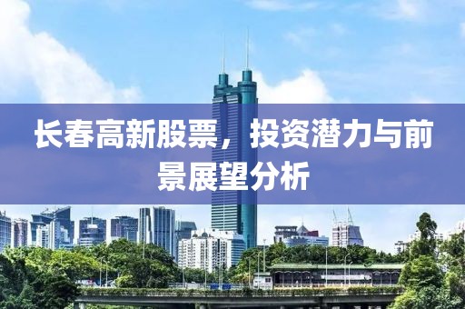 長春高新股票，投資潛力與前景展望分析