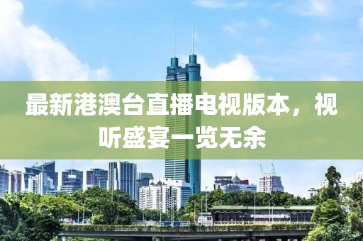 最新港澳臺直播電視版本，視聽盛宴一覽無余