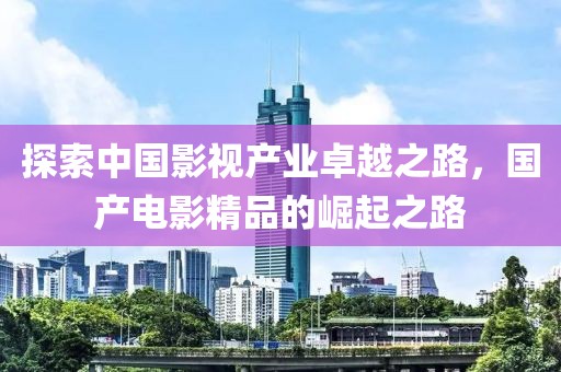 探索中國影視產業卓越之路，國產電影精品的崛起之路