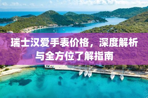 瑞士漢愛手表價格，深度解析與全方位了解指南