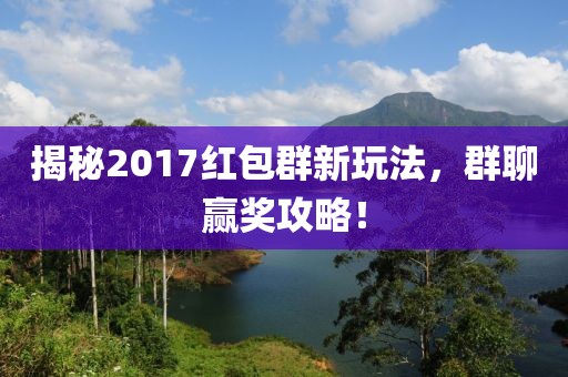 揭秘2017紅包群新玩法，群聊贏獎攻略！