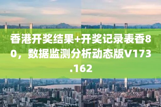 香港開獎結果+開獎記錄表香80，數據監測分析動態版V173.162