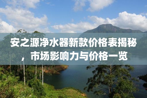 安之源凈水器新款價格表揭秘，市場影響力與價格一覽