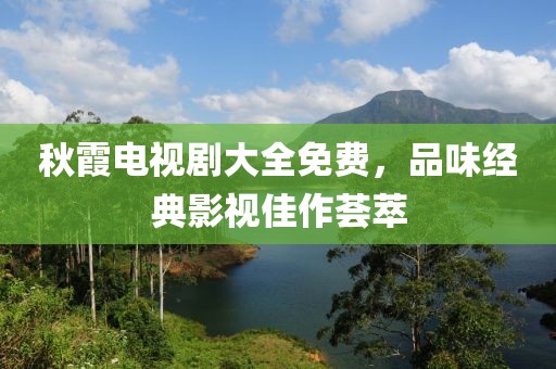 秋霞電視劇大全免費，品味經典影視佳作薈萃
