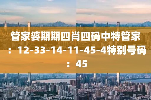 管家婆期期四肖四碼中特管家：12-33-14-11-45-4特別號碼：45