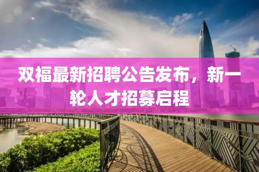 雙福最新招聘公告發布，新一輪人才招募啟程