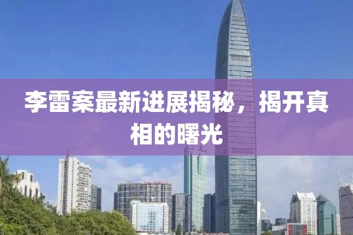 李雷案最新進展揭秘，揭開真相的曙光
