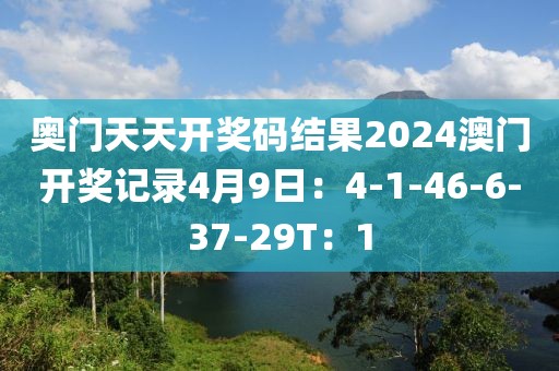 奧門天天開獎碼結果2024澳門開獎記錄4月9日：4-1-46-6-37-29T：1