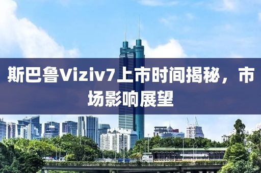 斯巴魯Viziv7上市時間揭秘，市場影響展望