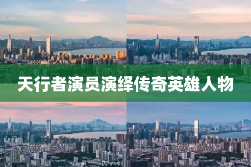 天行者演員演繹傳奇英雄人物