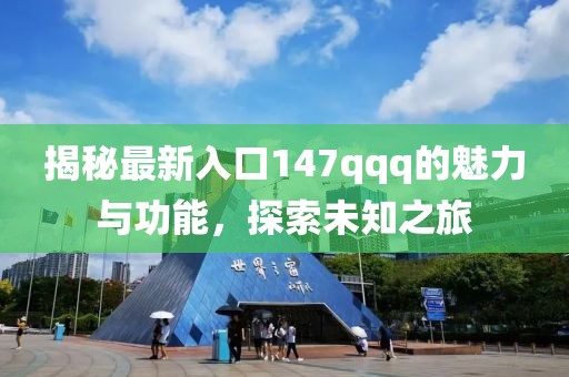 揭秘最新入口147qqq的魅力與功能，探索未知之旅