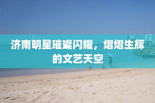 濟南明星璀璨閃耀，熠熠生輝的文藝天空