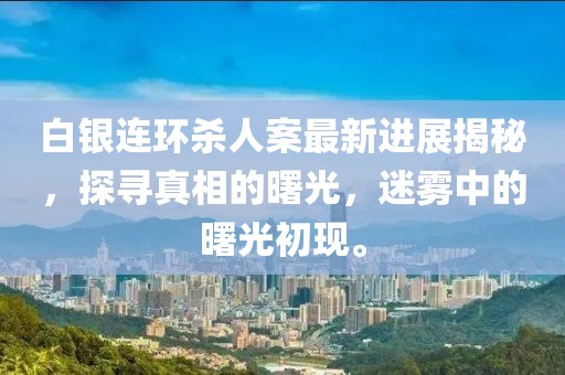 白銀連環殺人案最新進展揭秘，探尋真相的曙光，迷霧中的曙光初現。