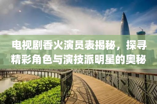電視劇香火演員表揭秘，探尋精彩角色與演技派明星的奧秘