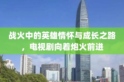 戰火中的英雄情懷與成長之路，電視劇向著炮火前進