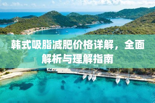 韓式吸脂減肥價格詳解，全面解析與理解指南