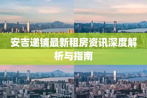 安吉遞鋪最新租房資訊深度解析與指南