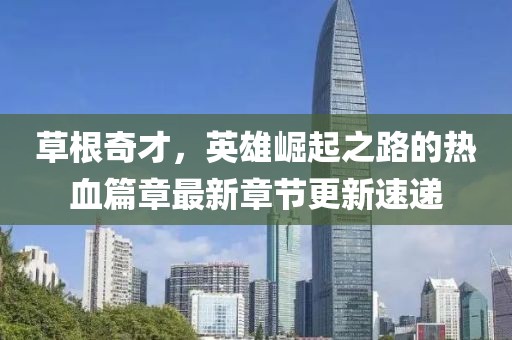 草根奇才，英雄崛起之路的熱血篇章最新章節更新速遞