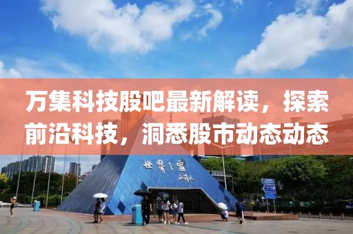 萬集科技股吧最新解讀，探索前沿科技，洞悉股市動態動態