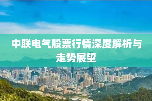 中聯電氣股票行情深度解析與走勢展望
