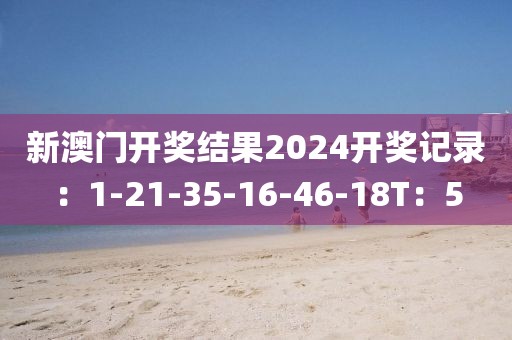 新澳門開獎結果2024開獎記錄：1-21-35-16-46-18T：5
