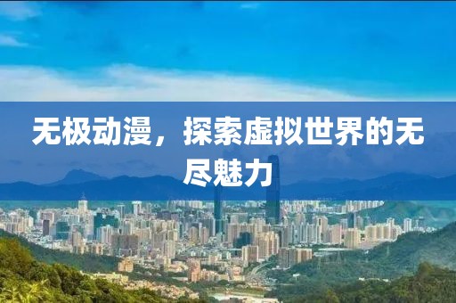 無極動漫，探索虛擬世界的無盡魅力