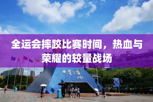 全運會摔跤比賽時間，熱血與榮耀的較量戰場