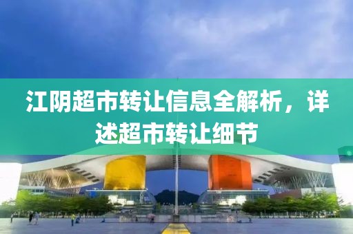 江陰超市轉讓信息全解析，詳述超市轉讓細節