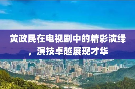 黃政民在電視劇中的精彩演繹，演技卓越展現才華