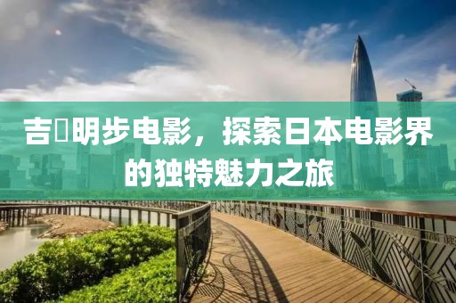 吉沢明步電影，探索日本電影界的獨特魅力之旅