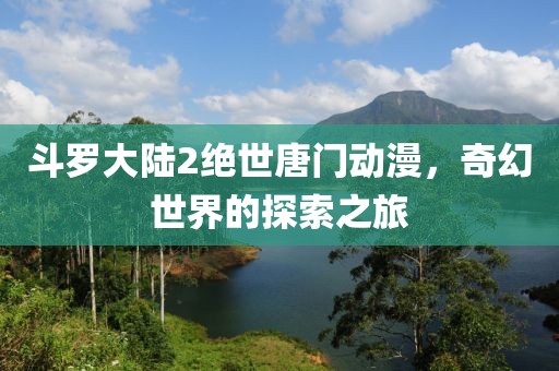斗羅大陸2絕世唐門動漫，奇幻世界的探索之旅