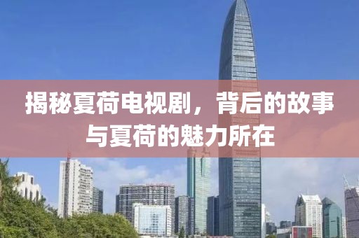 揭秘夏荷電視劇，背后的故事與夏荷的魅力所在