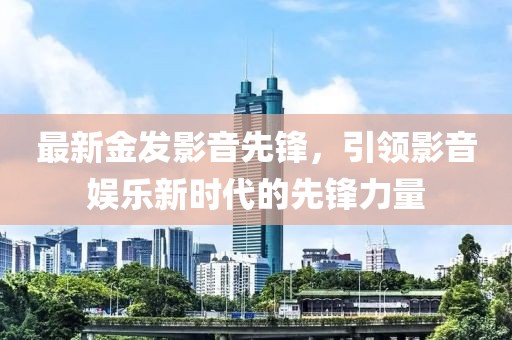 最新金發影音先鋒，引領影音娛樂新時代的先鋒力量