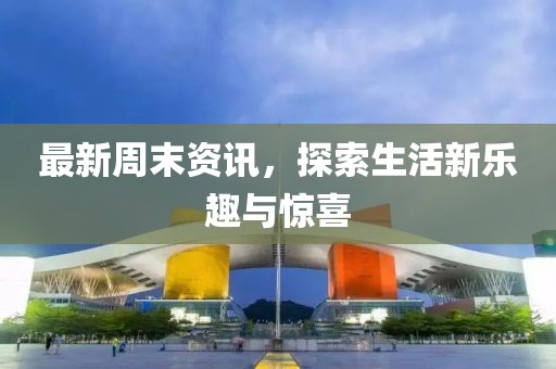 最新周末資訊，探索生活新樂趣與驚喜