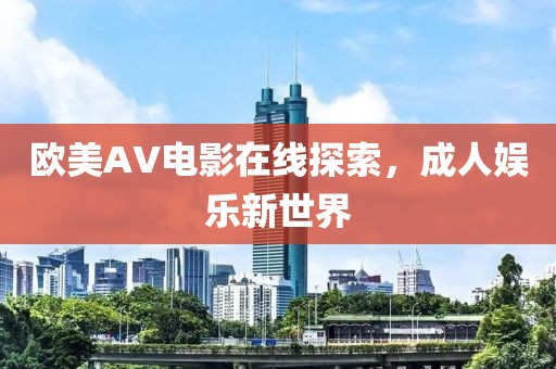 歐美AV電影在線探索，成人娛樂新世界
