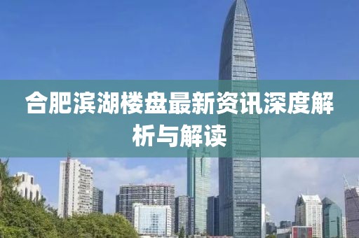 合肥濱湖樓盤最新資訊深度解析與解讀