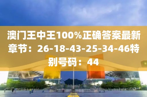 澳門王中王100%正確答案最新章節：26-18-43-25-34-46特別號碼：44