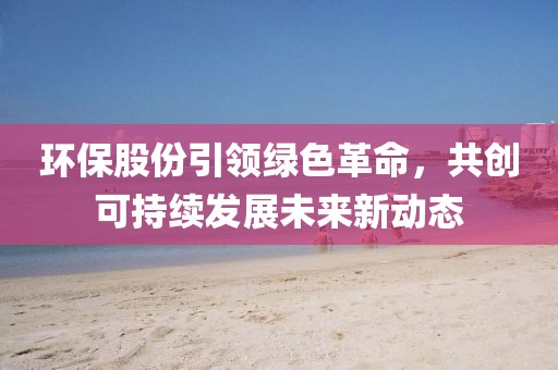 環保股份引領綠色革命，共創可持續發展未來新動態