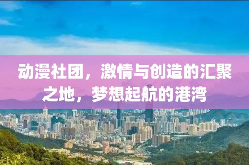 動漫社團，激情與創造的匯聚之地，夢想起航的港灣