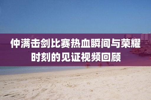仲滿擊劍比賽熱血瞬間與榮耀時刻的見證視頻回顧