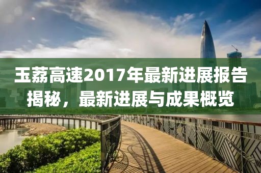 玉荔高速2017年最新進展報告揭秘，最新進展與成果概覽