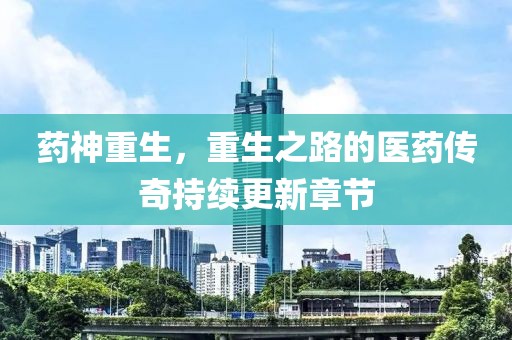 藥神重生，重生之路的醫藥傳奇持續更新章節