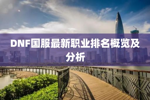 DNF國服最新職業排名概覽及分析