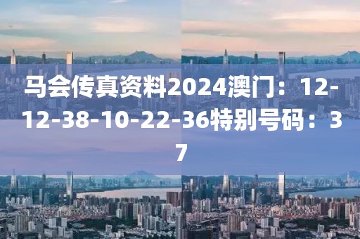 馬會傳真資料2024澳門：12-12-38-10-22-36特別號碼：37